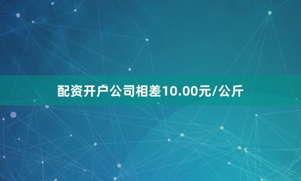 配资开户公司相差10.00元/公斤