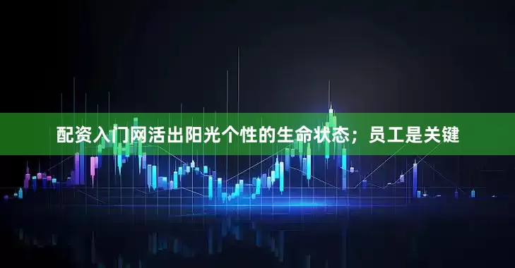 配资入门网活出阳光个性的生命状态；员工是关键