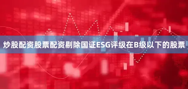 炒股配资股票配资剔除国证ESG评级在B级以下的股票
