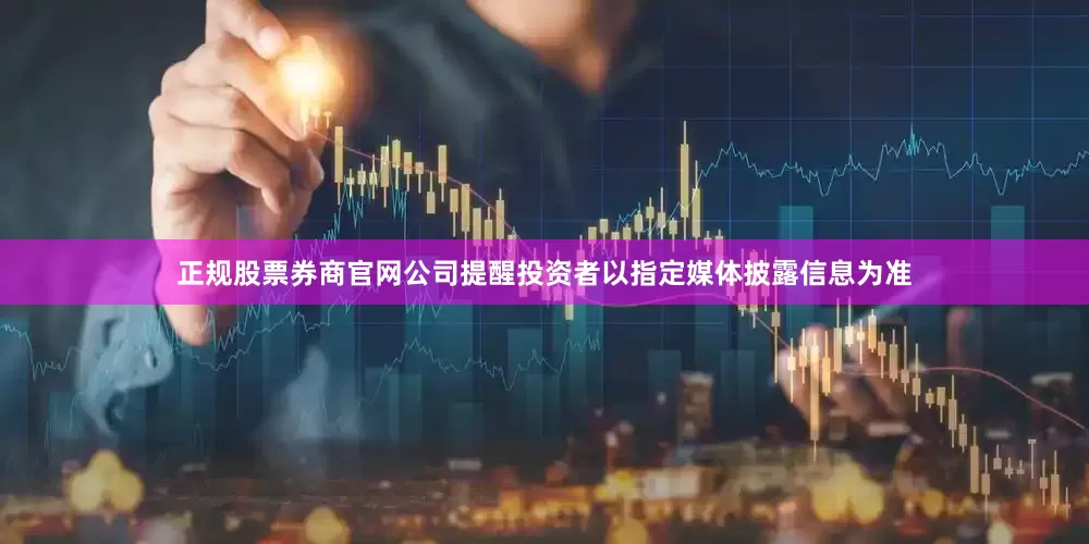 正规股票券商官网公司提醒投资者以指定媒体披露信息为准