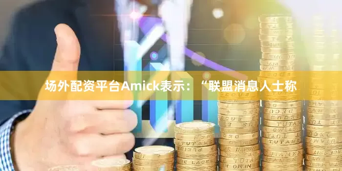 场外配资平台Amick表示：“联盟消息人士称