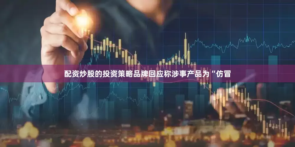 配资炒股的投资策略品牌回应称涉事产品为“仿冒