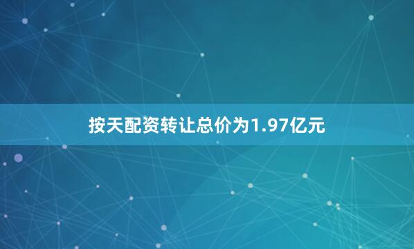 按天配资转让总价为1.97亿元