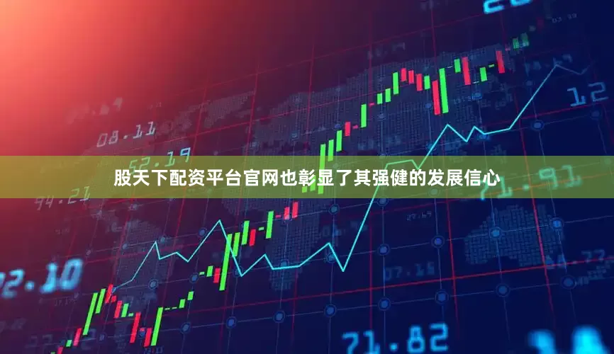 股天下配资平台官网也彰显了其强健的发展信心