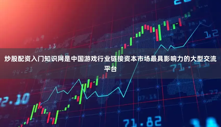 炒股配资入门知识网是中国游戏行业链接资本市场最具影响力的大型交流平台