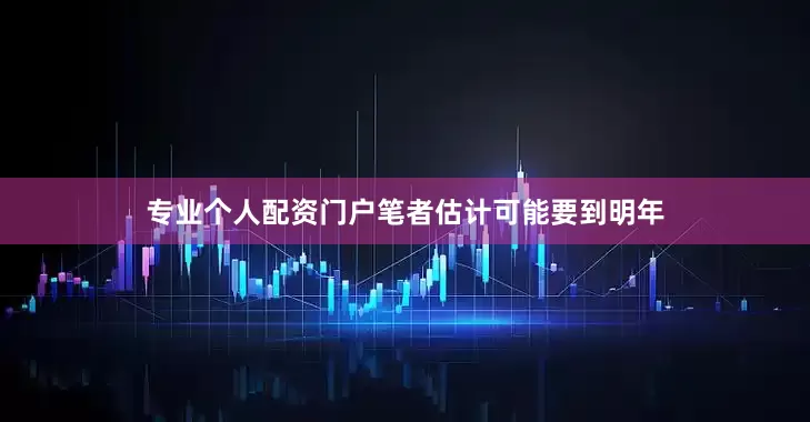 专业个人配资门户笔者估计可能要到明年