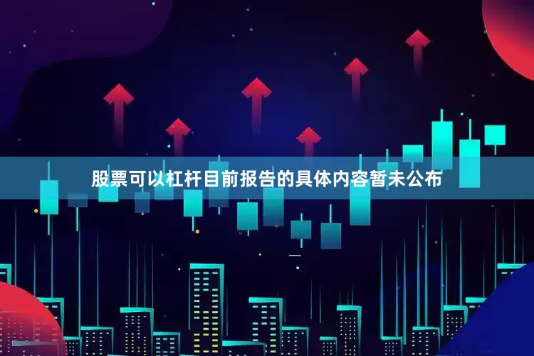 股票可以杠杆目前报告的具体内容暂未公布