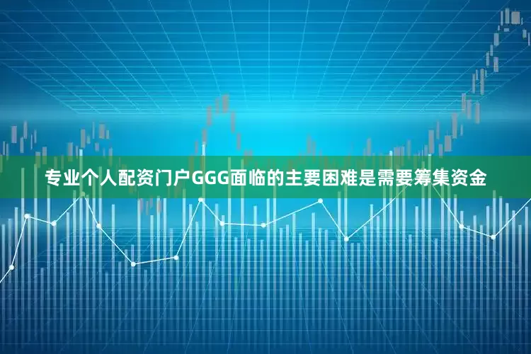 专业个人配资门户GGG面临的主要困难是需要筹集资金
