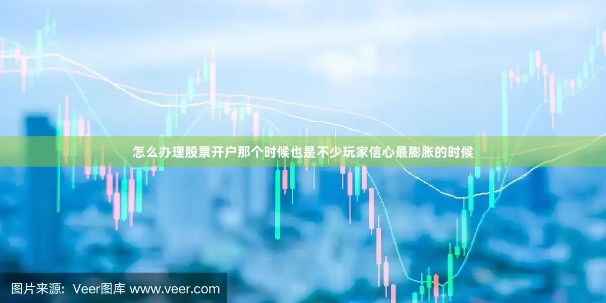 怎么办理股票开户那个时候也是不少玩家信心最膨胀的时候
