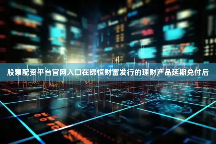 股票配资平台官网入口　　在锦恒财富发行的理财产品延期兑付后
