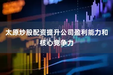 太原炒股配资提升公司盈利能力和核心竞争力