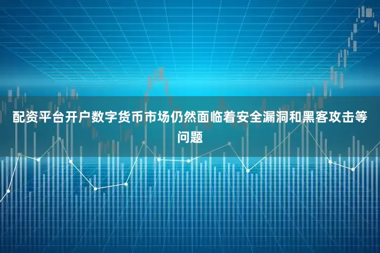 配资平台开户数字货币市场仍然面临着安全漏洞和黑客攻击等问题