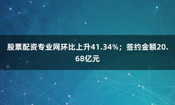 股票配资专业网环比上升41.34%；签约金额20.68亿元