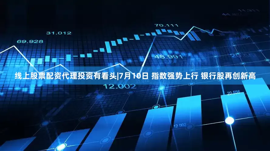 线上股票配资代理投资有看头|7月10日 指数强势上行 银行股再创新高
