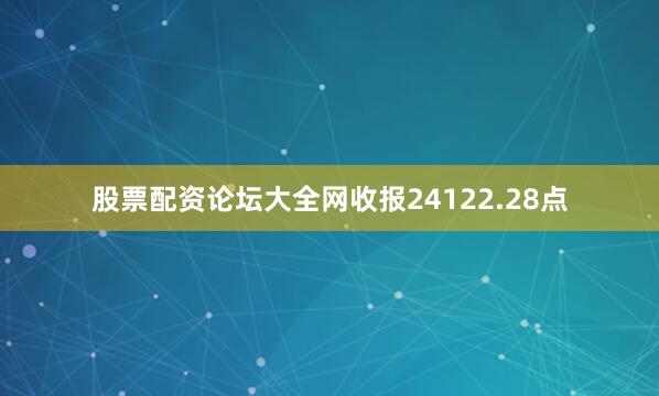 股票配资论坛大全网收报24122.28点