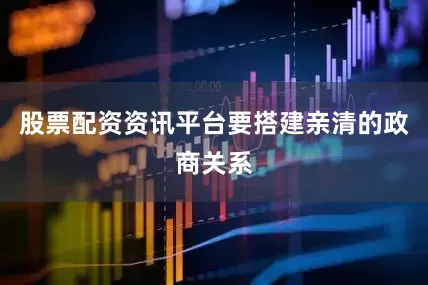 股票配资资讯平台要搭建亲清的政商关系