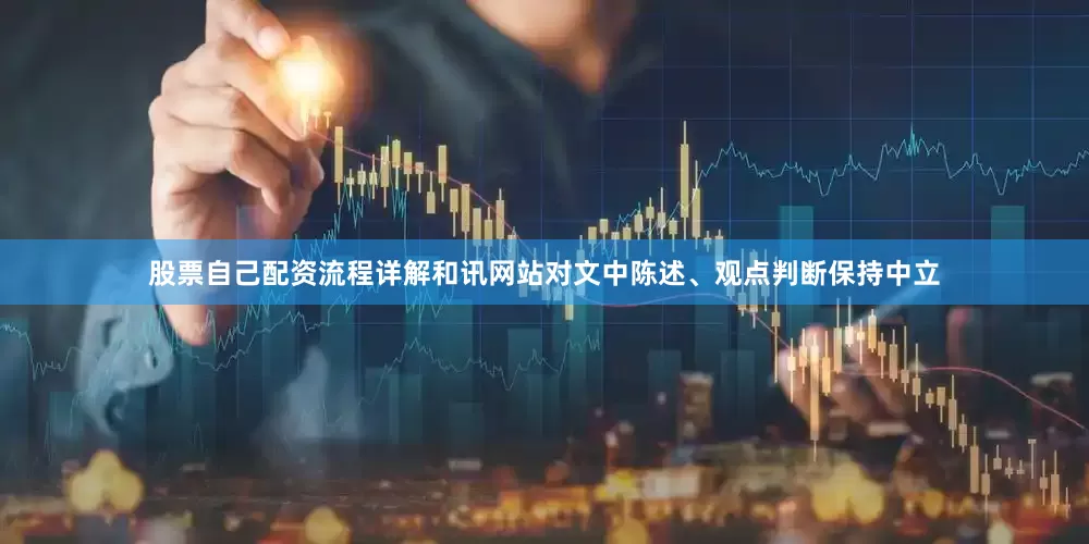 股票自己配资流程详解和讯网站对文中陈述、观点判断保持中立
