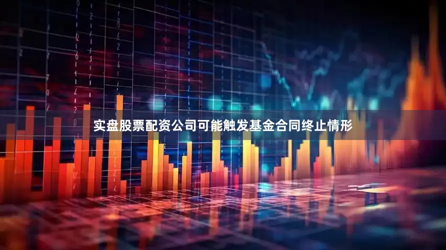 实盘股票配资公司可能触发基金合同终止情形