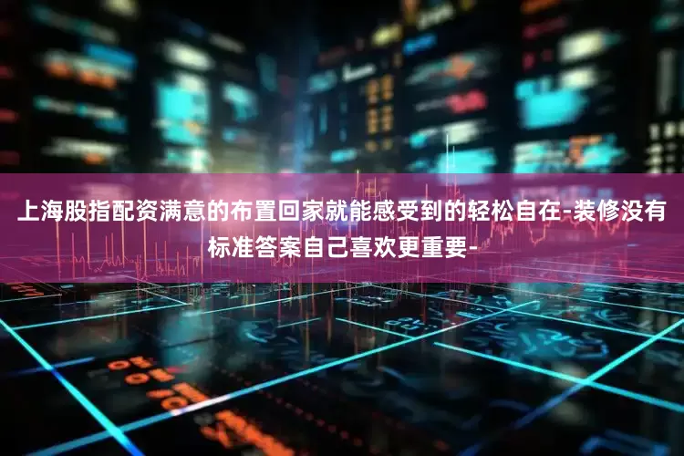上海股指配资满意的布置回家就能感受到的轻松自在-装修没有标准答案自己喜欢更重要-