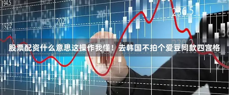 股票配资什么意思这操作我懂！去韩国不拍个爱豆同款四宫格