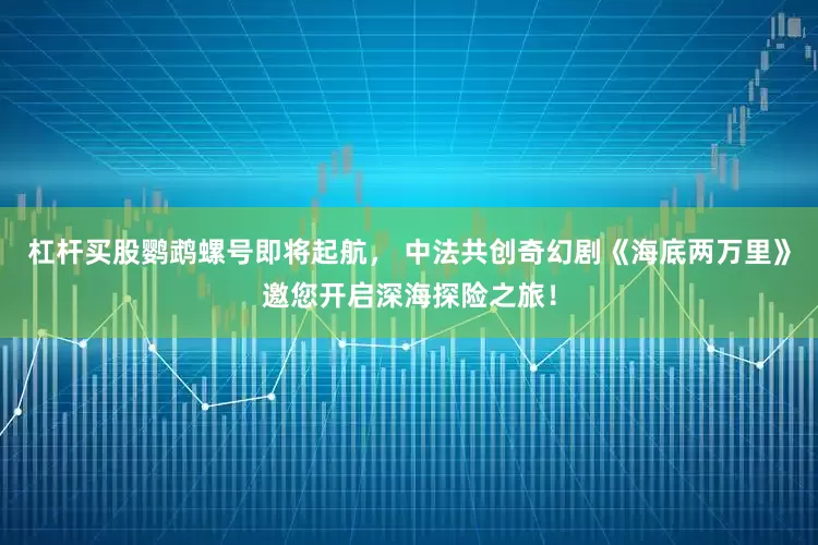杠杆买股鹦鹉螺号即将起航， 中法共创奇幻剧《海底两万里》邀您开启深海探险之旅！