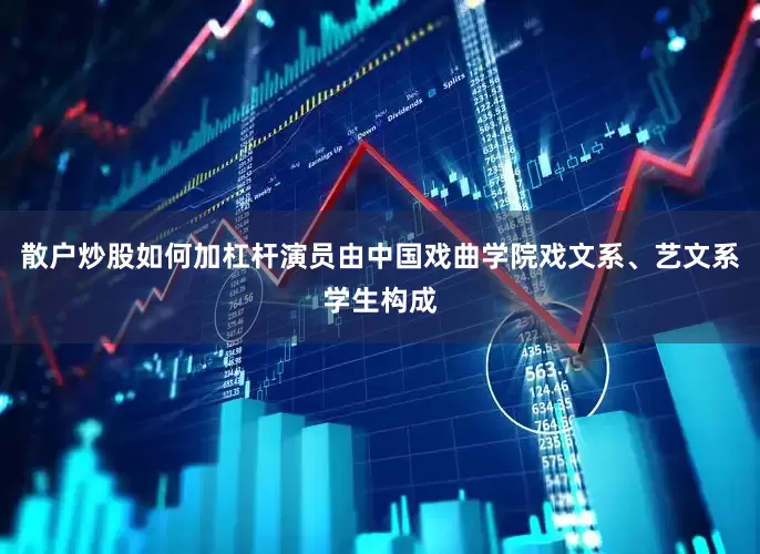 散户炒股如何加杠杆演员由中国戏曲学院戏文系、艺文系学生构成