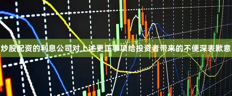 炒股配资的利息公司对上述更正事项给投资者带来的不便深表歉意