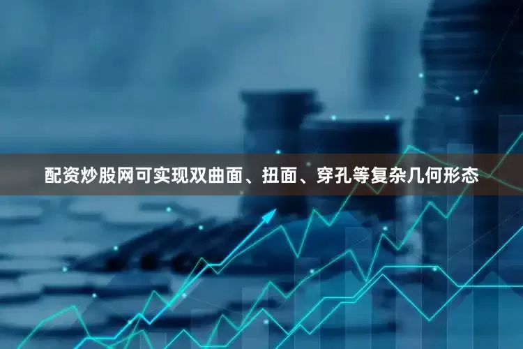 配资炒股网可实现双曲面、扭面、穿孔等复杂几何形态