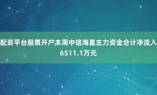 配资平台股票开户本周中信海直主力资金合计净流入6511.1万元