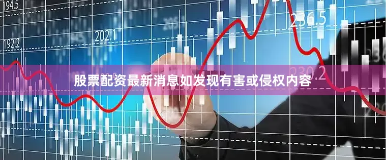 股票配资最新消息如发现有害或侵权内容