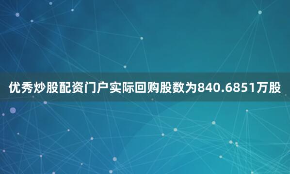 优秀炒股配资门户实际回购股数为840.6851万股