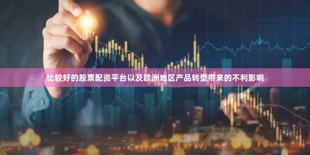 比较好的股票配资平台以及欧洲地区产品转型带来的不利影响