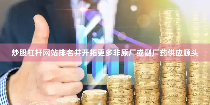 炒股杠杆网站排名并开拓更多非原厂或副厂药供应源头