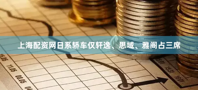 上海配资网日系轿车仅轩逸、思域、雅阁占三席