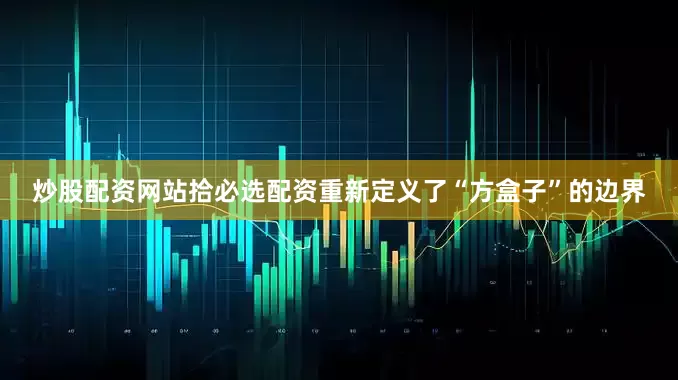 炒股配资网站拾必选配资重新定义了“方盒子”的边界