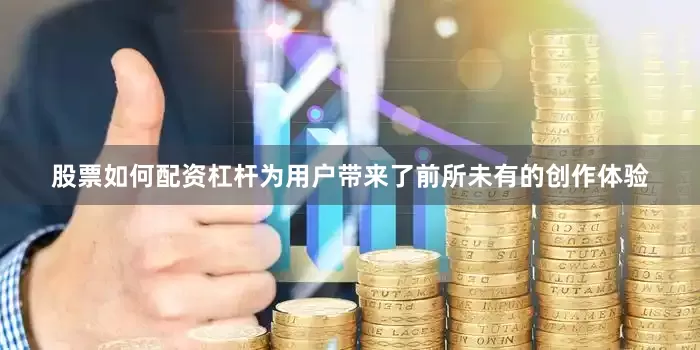股票如何配资杠杆为用户带来了前所未有的创作体验