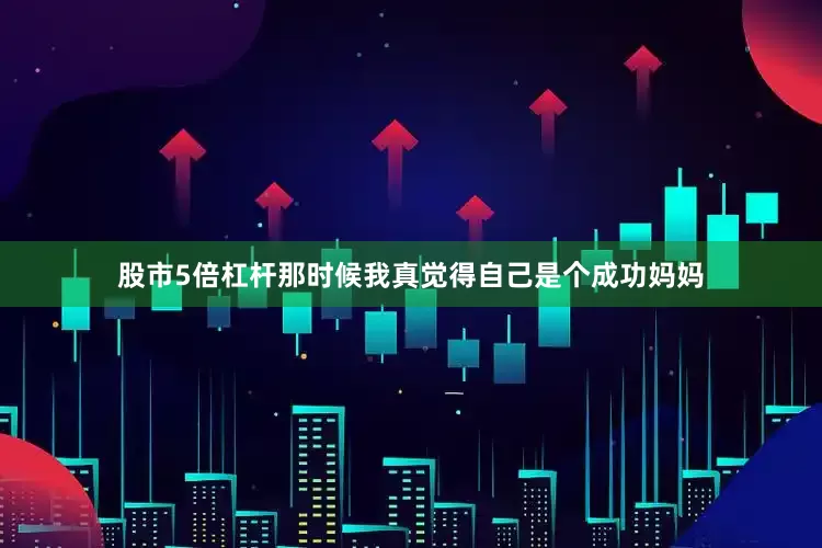 股市5倍杠杆那时候我真觉得自己是个成功妈妈