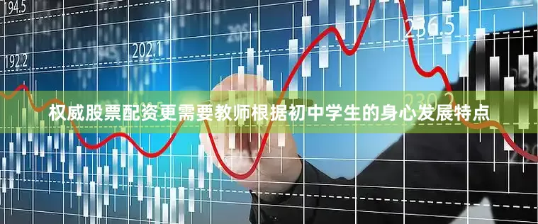 权威股票配资更需要教师根据初中学生的身心发展特点