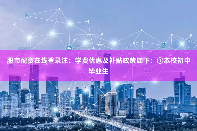 股市配资在线登录注：学费优惠及补贴政策如下：①本校初中毕业生
