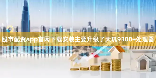 股市配资app官网下载安装主要升级了天玑9300+处理器