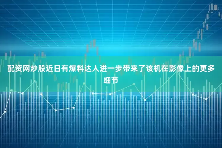 配资网炒股近日有爆料达人进一步带来了该机在影像上的更多细节