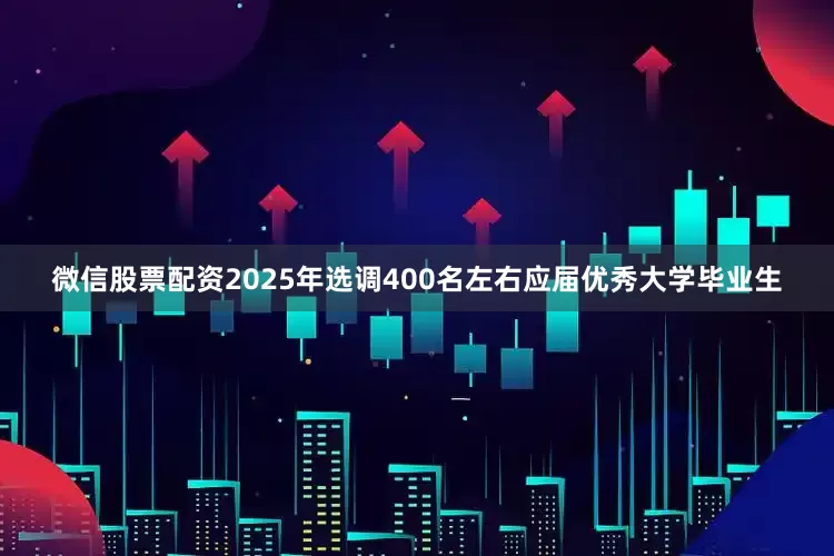 微信股票配资2025年选调400名左右应届优秀大学毕业生