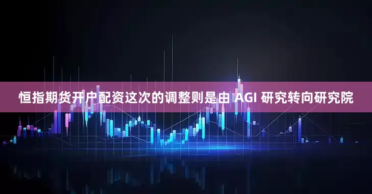 恒指期货开户配资这次的调整则是由 AGI 研究转向研究院
