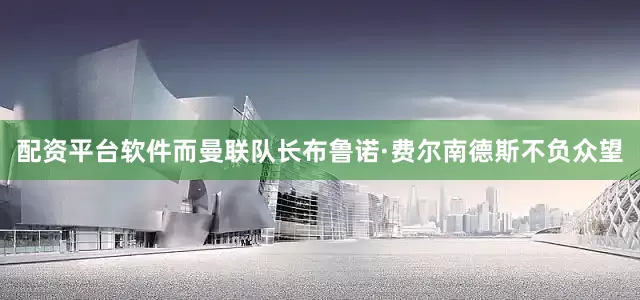 配资平台软件而曼联队长布鲁诺·费尔南德斯不负众望