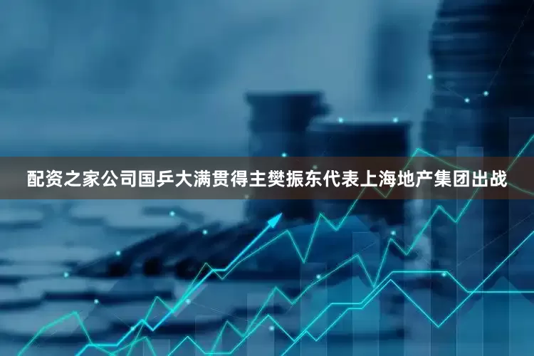 配资之家公司国乒大满贯得主樊振东代表上海地产集团出战