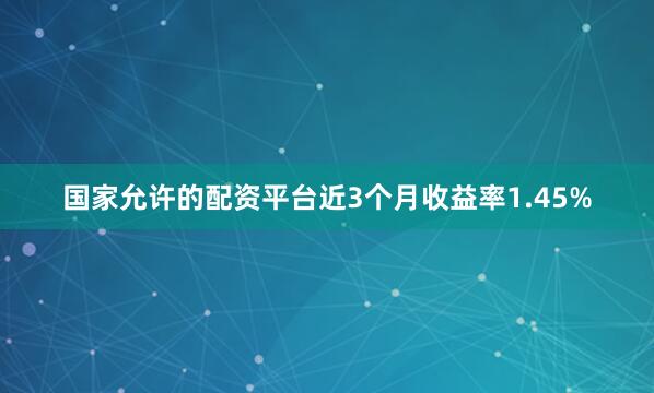 国家允许的配资平台近3个月收益率1.45%