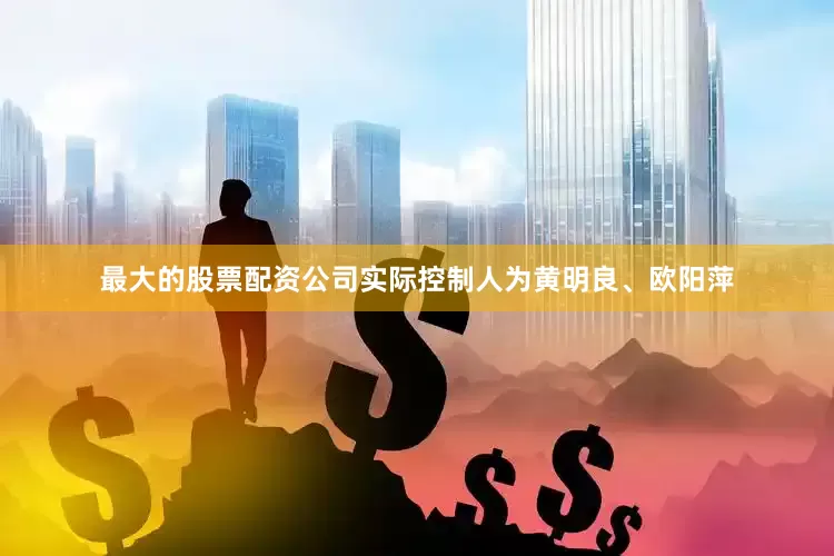 最大的股票配资公司实际控制人为黄明良、欧阳萍