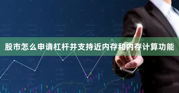 股市怎么申请杠杆并支持近内存和内存计算功能