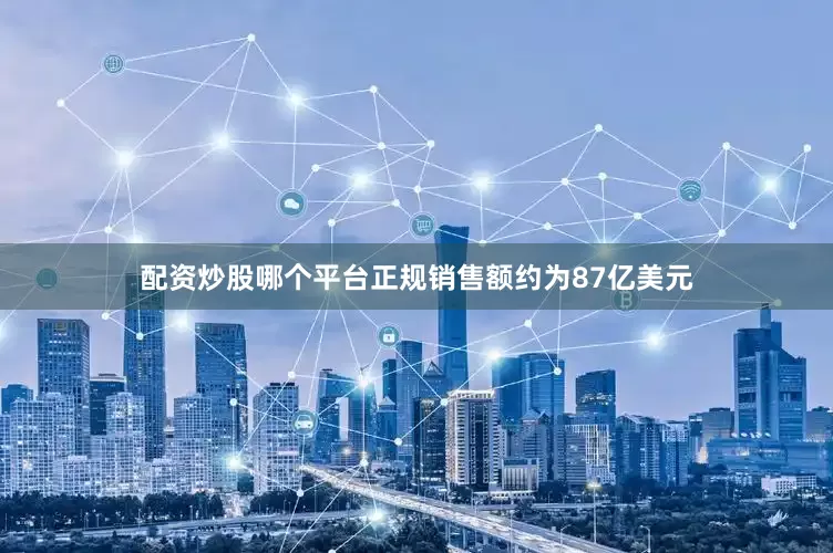 配资炒股哪个平台正规销售额约为87亿美元