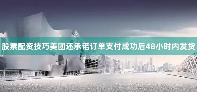 股票配资技巧美团还承诺订单支付成功后48小时内发货